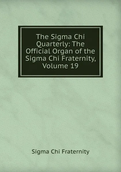 Обложка книги The Sigma Chi Quarterly: The Official Organ of the Sigma Chi Fraternity, Volume 19, Sigma Chi Fraternity