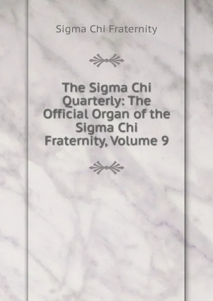 Обложка книги The Sigma Chi Quarterly: The Official Organ of the Sigma Chi Fraternity, Volume 9, Sigma Chi Fraternity