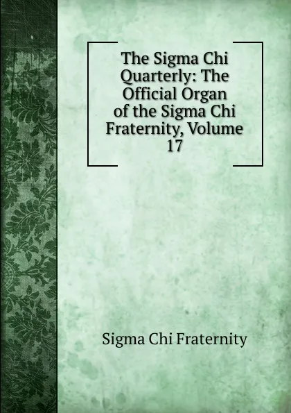 Обложка книги The Sigma Chi Quarterly: The Official Organ of the Sigma Chi Fraternity, Volume 17, Sigma Chi Fraternity