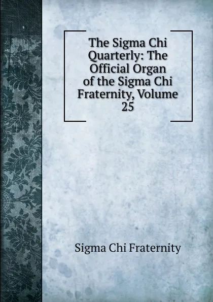 Обложка книги The Sigma Chi Quarterly: The Official Organ of the Sigma Chi Fraternity, Volume 25, Sigma Chi Fraternity