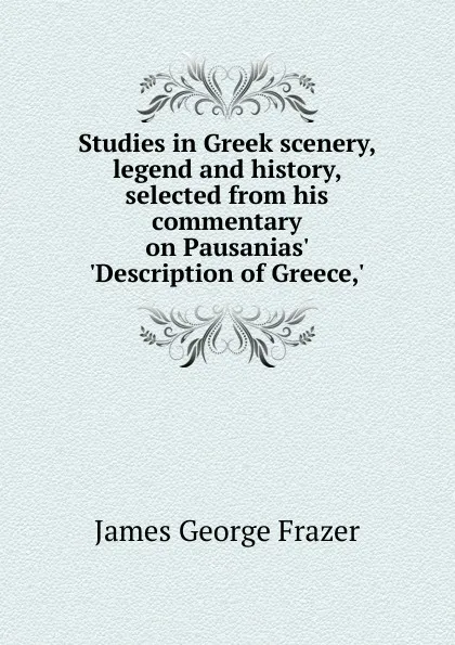 Обложка книги Studies in Greek scenery, legend and history, selected from his commentary on Pausanias. .Description of Greece,., James George Frazer