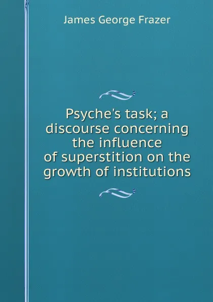 Обложка книги Psyche.s task; a discourse concerning the influence of superstition on the growth of institutions, James George Frazer