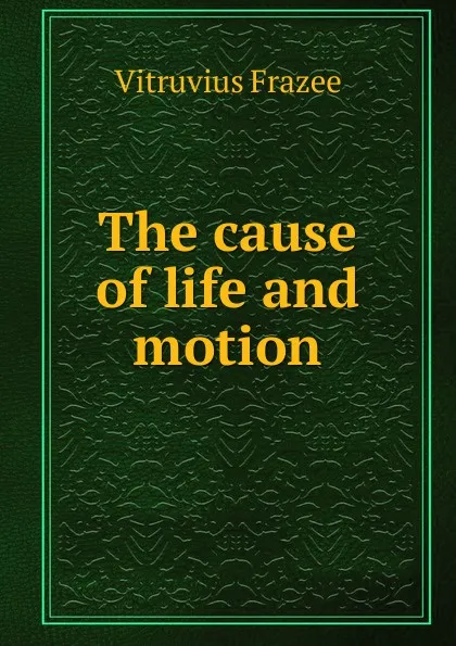 Обложка книги The cause of life and motion, Vitruvius Frazee