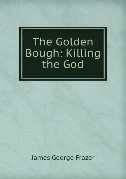 Обложка книги The Golden Bough: Killing the God, James George Frazer