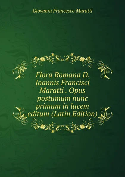 Обложка книги Flora Romana D. Joannis Francisci Maratti . Opus postumum nunc primum in lucem editum (Latin Edition), Giovanni Francesco Maratti