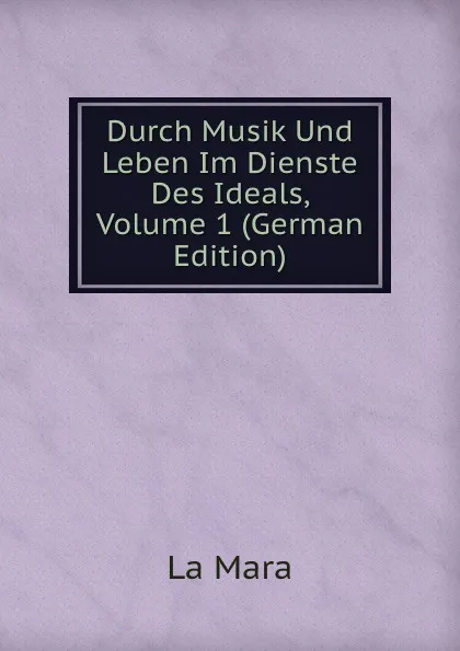 Обложка книги Durch Musik Und Leben Im Dienste Des Ideals, Volume 1 (German Edition), La Mara