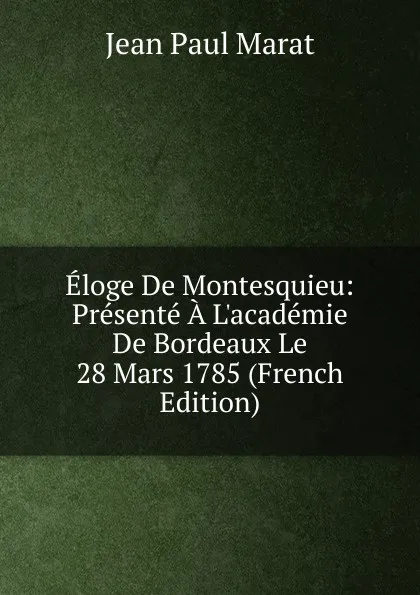 Обложка книги Eloge De Montesquieu: Presente A L.academie De Bordeaux Le 28 Mars 1785 (French Edition), Jean Paul Marat