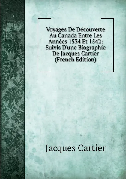 Обложка книги Voyages De Decouverte Au Canada Entre Les Annees 1534 Et 1542: Suivis D.une Biographie De Jacques Cartier (French Edition), Jacques Cartier