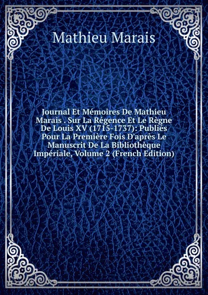 Обложка книги Journal Et Memoires De Mathieu Marais . Sur La Regence Et Le Regne De Louis XV (1715-1737): Publies Pour La Premiere Fois D.apres Le Manuscrit De La Bibliotheque Imperiale, Volume 2 (French Edition), Mathieu Marais