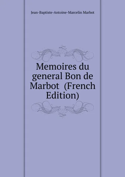 Обложка книги Memoires du general Bon de Marbot  (French Edition), Jean-Baptiste-Antoine-Marcelin Marbot