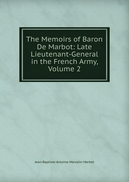 Обложка книги The Memoirs of Baron De Marbot: Late Lieutenant-General in the French Army, Volume 2, Jean-Baptiste-Antoine-Marcelin Marbot