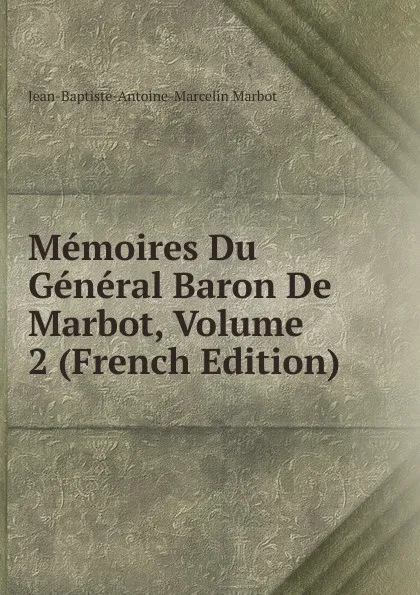 Обложка книги Memoires Du General Baron De Marbot, Volume 2 (French Edition), Jean-Baptiste-Antoine-Marcelin Marbot