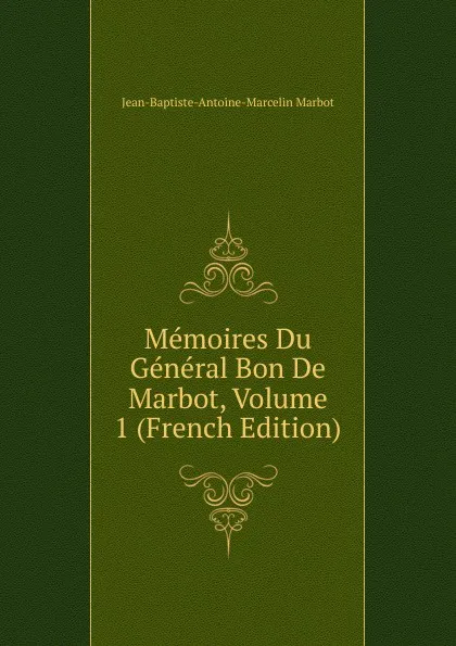 Обложка книги Memoires Du General Bon De Marbot, Volume 1 (French Edition), Jean-Baptiste-Antoine-Marcelin Marbot