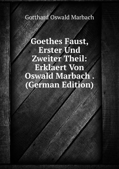 Обложка книги Goethes Faust, Erster Und Zweiter Theil: Erklaert Von Oswald Marbach . (German Edition), Gotthard Oswald Marbach