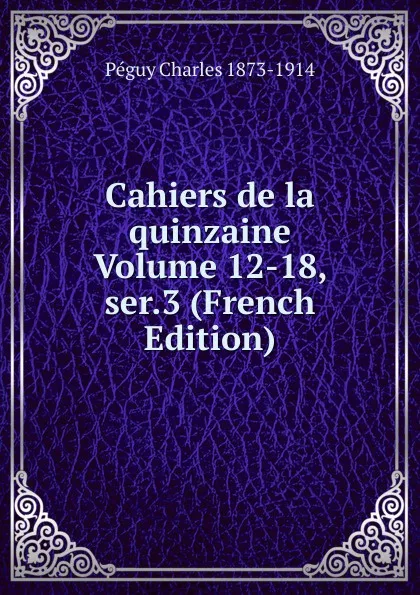 Обложка книги Cahiers de la quinzaine Volume 12-18, ser.3 (French Edition), Péguy Charles 1873-1914