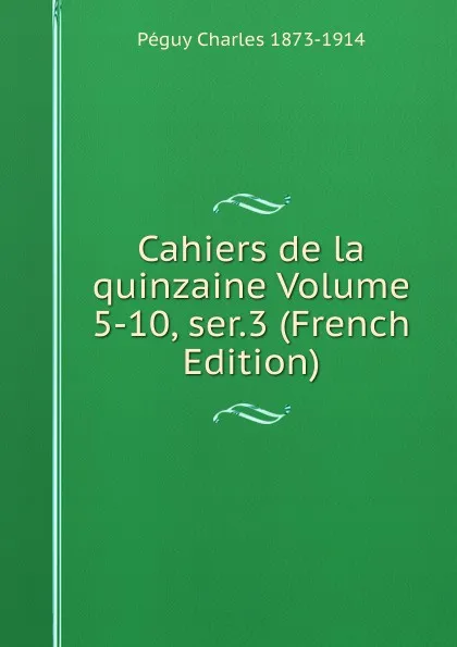 Обложка книги Cahiers de la quinzaine Volume 5-10, ser.3 (French Edition), Péguy Charles 1873-1914