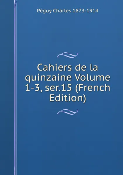 Обложка книги Cahiers de la quinzaine Volume 1-3, ser.15 (French Edition), Péguy Charles 1873-1914