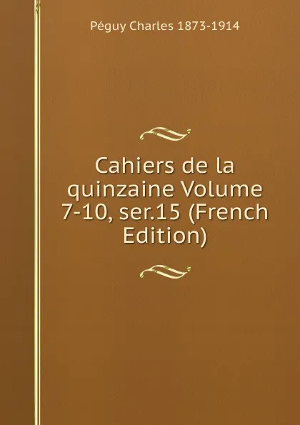Обложка книги Cahiers de la quinzaine Volume 7-10, ser.15 (French Edition), Péguy Charles 1873-1914
