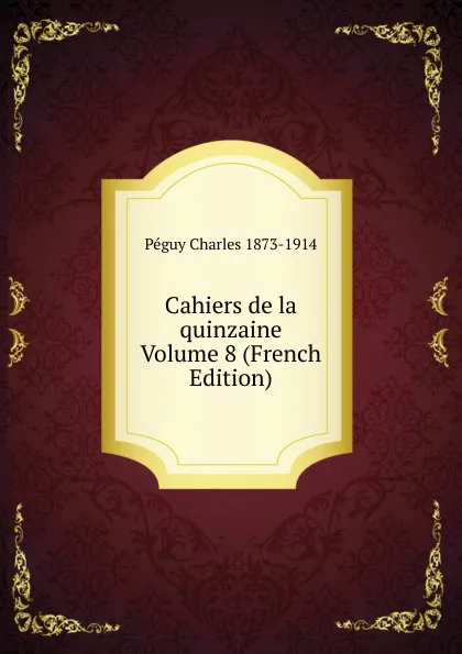 Обложка книги Cahiers de la quinzaine Volume 8 (French Edition), Péguy Charles 1873-1914