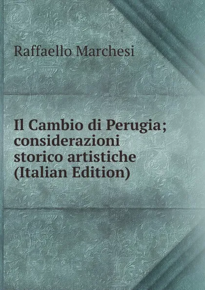 Обложка книги Il Cambio di Perugia; considerazioni storico artistiche (Italian Edition), Raffaello Marchesi