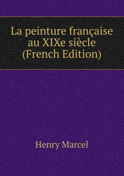 Обложка книги La peinture francaise au XIXe siecle (French Edition), Henry Marcel