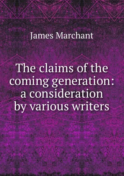Обложка книги The claims of the coming generation: a consideration by various writers, James Marchant