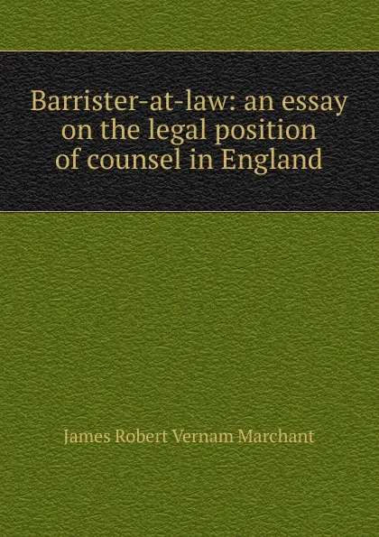 Обложка книги Barrister-at-law: an essay on the legal position of counsel in England, James Robert Vernam Marchant