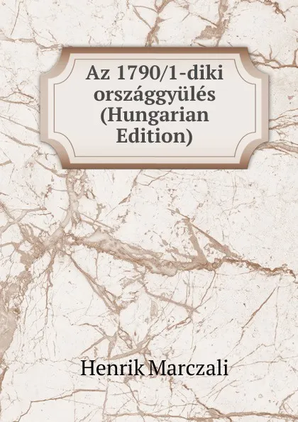 Обложка книги Az 1790/1-diki orszaggyules (Hungarian Edition), Henrik Marczali