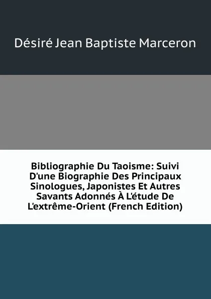 Обложка книги Bibliographie Du Taoisme: Suivi D.une Biographie Des Principaux Sinologues, Japonistes Et Autres Savants Adonnes A L.etude De L.extreme-Orient (French Edition), Désiré Jean Baptiste Marceron