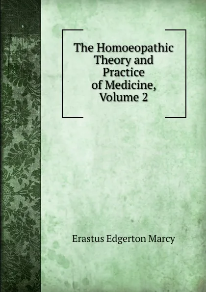 Обложка книги The Homoeopathic Theory and Practice of Medicine, Volume 2, Erastus Edgerton Marcy