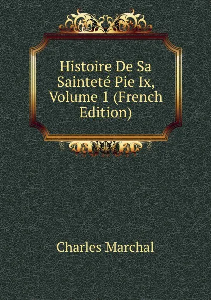 Обложка книги Histoire De Sa Saintete Pie Ix, Volume 1 (French Edition), Charles Marchal