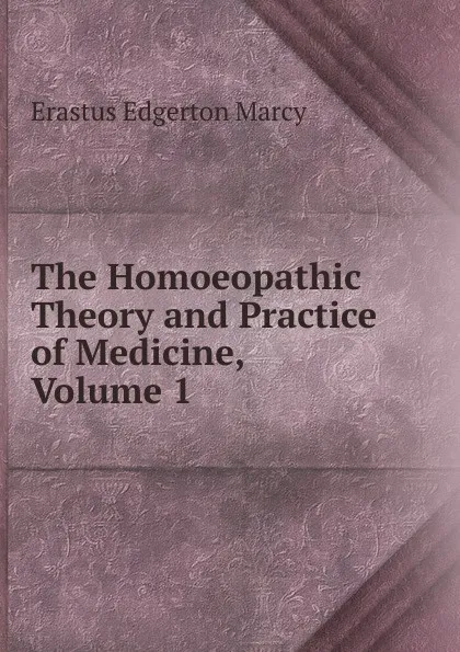 Обложка книги The Homoeopathic Theory and Practice of Medicine, Volume 1, Erastus Edgerton Marcy