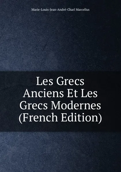 Обложка книги Les Grecs Anciens Et Les Grecs Modernes (French Edition), Marie-Louis-Jean-André-Charl Marcellus