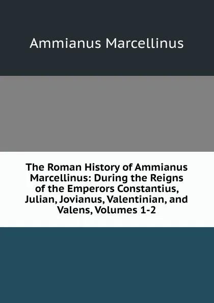 Обложка книги The Roman History of Ammianus Marcellinus: During the Reigns of the Emperors Constantius, Julian, Jovianus, Valentinian, and Valens, Volumes 1-2, Ammianus Marcellinus