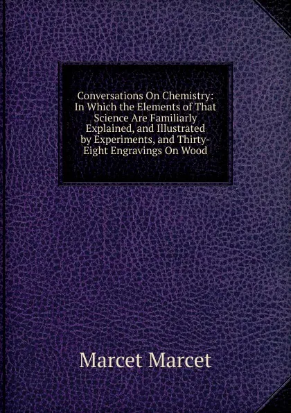 Обложка книги Conversations On Chemistry: In Which the Elements of That Science Are Familiarly Explained, and Illustrated by Experiments, and Thirty-Eight Engravings On Wood, Marcet Marcet