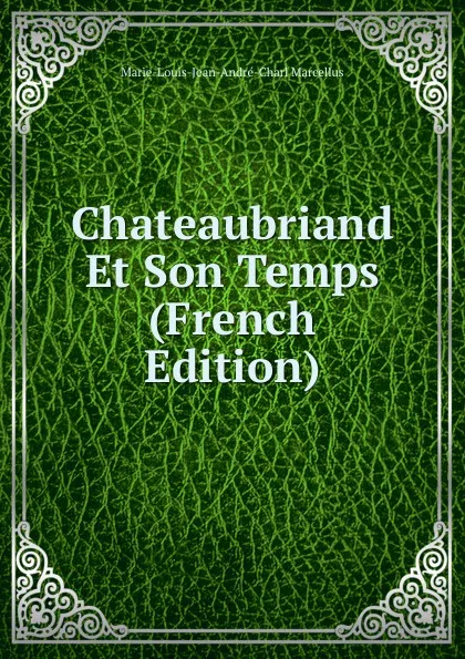 Обложка книги Chateaubriand Et Son Temps (French Edition), Marie-Louis-Jean-André-Charl Marcellus