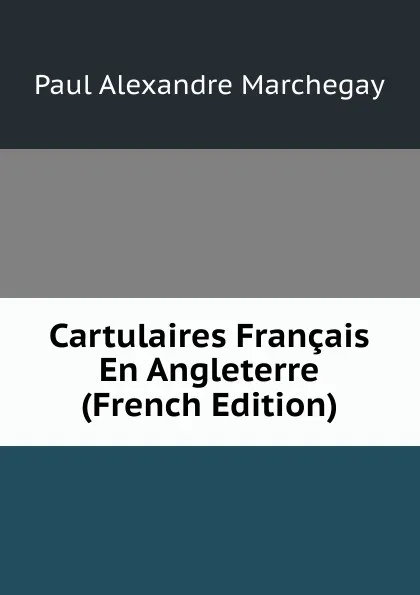 Обложка книги Cartulaires Francais En Angleterre (French Edition), Paul Alexandre Marchegay