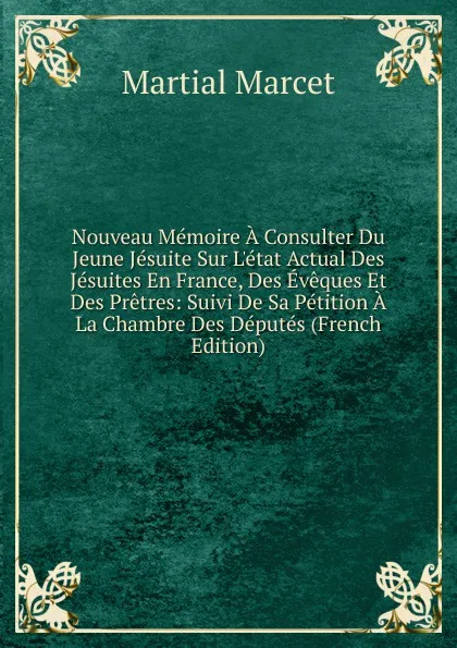 Обложка книги Nouveau Memoire A Consulter Du Jeune Jesuite Sur L.etat Actual Des Jesuites En France, Des Eveques Et Des Pretres: Suivi De Sa Petition A La Chambre Des Deputes (French Edition), Martial Marcet