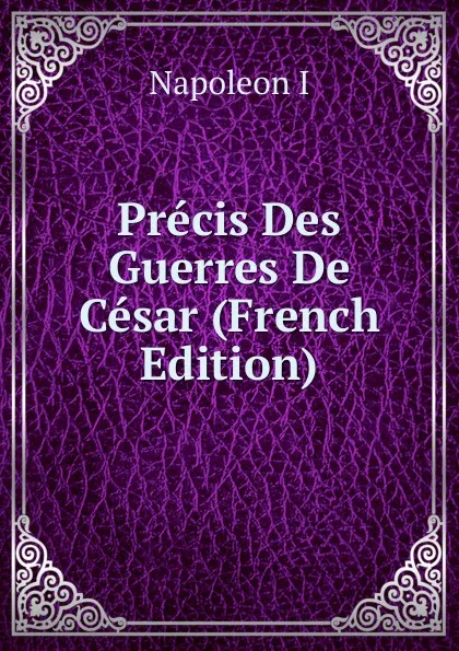 Обложка книги Precis Des Guerres De Cesar (French Edition), Napoleon I