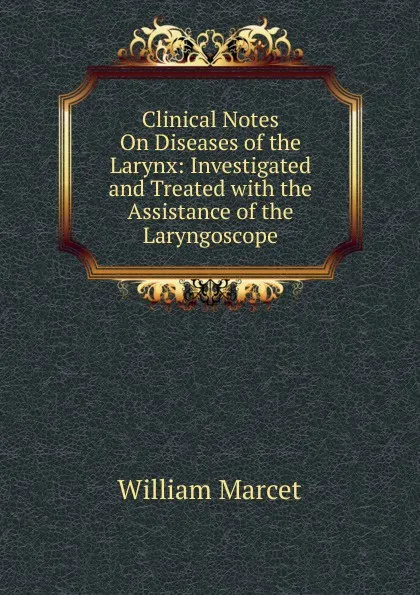 Обложка книги Clinical Notes On Diseases of the Larynx: Investigated and Treated with the Assistance of the Laryngoscope, William Marcet