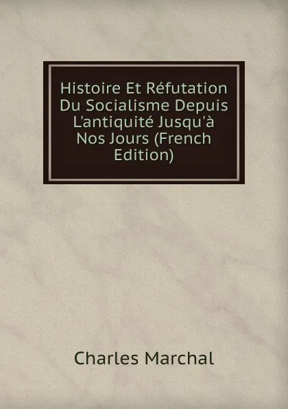 Обложка книги Histoire Et Refutation Du Socialisme Depuis L.antiquite Jusqu.a Nos Jours (French Edition), Charles Marchal