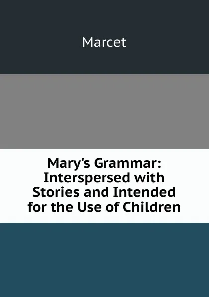 Обложка книги Mary.s Grammar: Interspersed with Stories and Intended for the Use of Children, Marcet