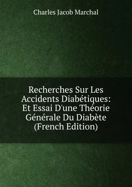 Обложка книги Recherches Sur Les Accidents Diabetiques: Et Essai D.une Theorie Generale Du Diabete (French Edition), Charles Jacob Marchal