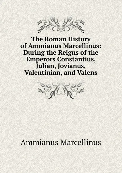 Обложка книги The Roman History of Ammianus Marcellinus: During the Reigns of the Emperors Constantius, Julian, Jovianus, Valentinian, and Valens, Ammianus Marcellinus