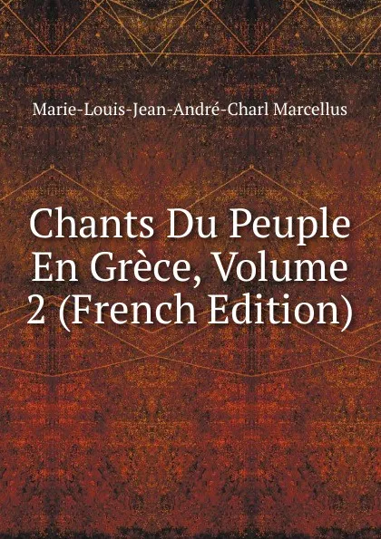 Обложка книги Chants Du Peuple En Grece, Volume 2 (French Edition), Marie-Louis-Jean-André-Charl Marcellus