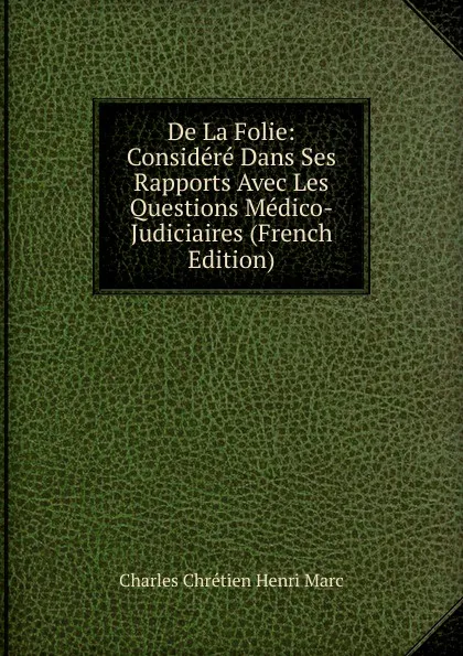 Обложка книги De La Folie: Considere Dans Ses Rapports Avec Les Questions Medico-Judiciaires (French Edition), Charles Chrétien Henri Marc