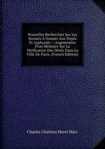 Обложка книги Nouvelles Recherches Sur Les Secours A Donner Aux Noyes Et Asphyxies /: Augmentees D.un Memoire Sur La Verification Des Deces Dans La Ville De Paris. (French Edition), Charles Chrétien Henri Marc