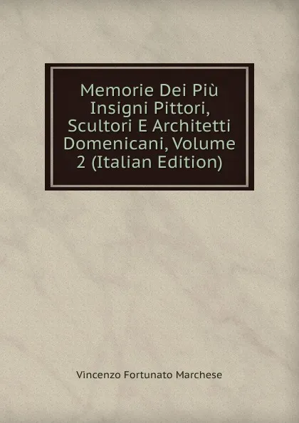 Обложка книги Memorie Dei Piu Insigni Pittori, Scultori E Architetti Domenicani, Volume 2 (Italian Edition), Vincenzo Fortunato Marchese