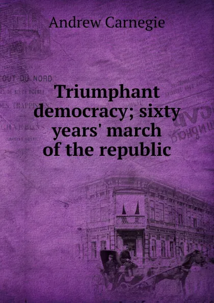 Обложка книги Triumphant democracy; sixty years. march of the republic, Andrew Carnegie