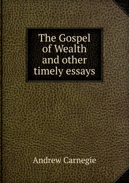 Обложка книги The Gospel of Wealth and other timely essays, Andrew Carnegie